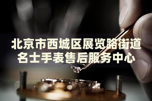 北京市西城區(qū)展覽路街道名士手表售后服務(wù)中心