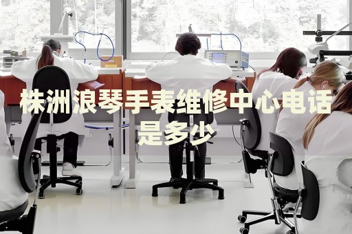 株洲浪琴手表維修中心電話是多少