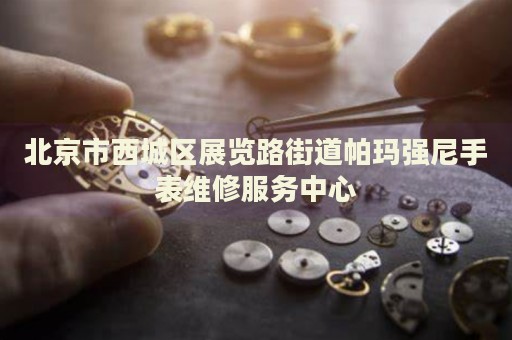 北京市西城區(qū)展覽路街道帕瑪強(qiáng)尼手表維修服務(wù)中心