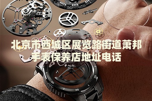 北京市西城區(qū)展覽路街道蕭邦手表保養(yǎng)店地址電話