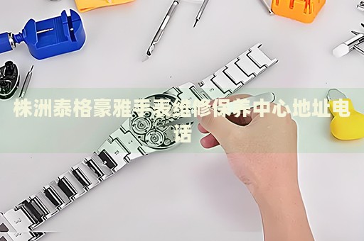株洲泰格豪雅手表維修保養(yǎng)中心地址電話