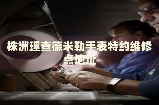 株洲理查德米勒手表特約維修點(diǎn)地址