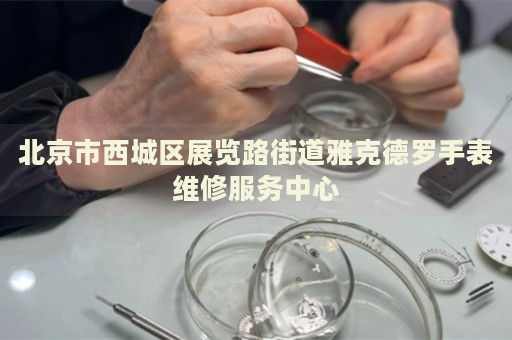 北京市西城區(qū)展覽路街道雅克德羅手表維修服務(wù)中心