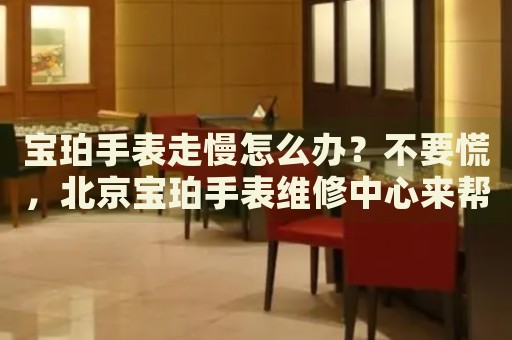 寶珀手表走慢怎么辦？不要慌，北京寶珀手表維修中心來(lái)幫忙