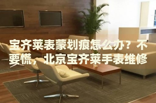 寶齊萊表蒙劃痕怎么辦？不要慌，北京寶齊萊手表維修中心來(lái)幫忙