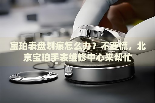寶珀表盤(pán)劃痕怎么辦？不要慌，北京寶珀手表維修中心來(lái)幫忙