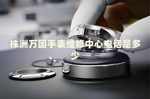 株洲萬(wàn)國(guó)手表維修中心電話是多少