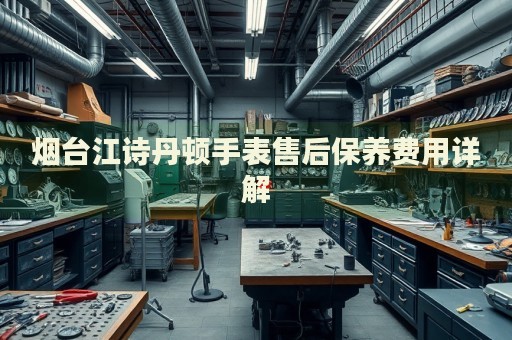 煙臺(tái)江詩(shī)丹頓手表售后保養(yǎng)費(fèi)用詳解