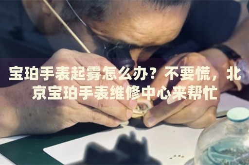 寶珀手表起霧怎么辦？不要慌，北京寶珀手表維修中心來(lái)幫忙