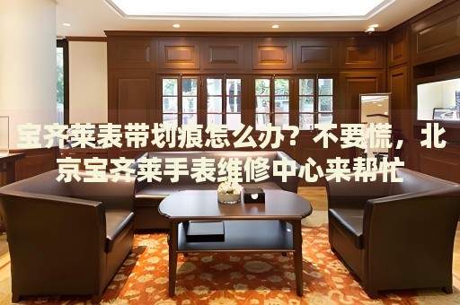 寶齊萊表帶劃痕怎么辦？不要慌，北京寶齊萊手表維修中心來(lái)幫忙