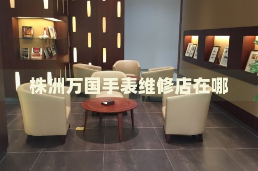 株洲萬(wàn)國(guó)手表維修店在哪