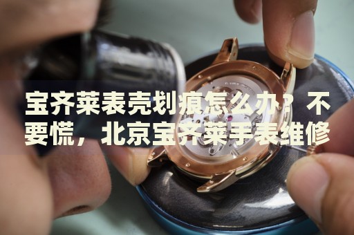 寶齊萊表殼劃痕怎么辦？不要慌，北京寶齊萊手表維修中心來(lái)幫忙