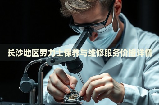 長(zhǎng)沙地區(qū)勞力士保養(yǎng)與維修服務(wù)價(jià)格詳情