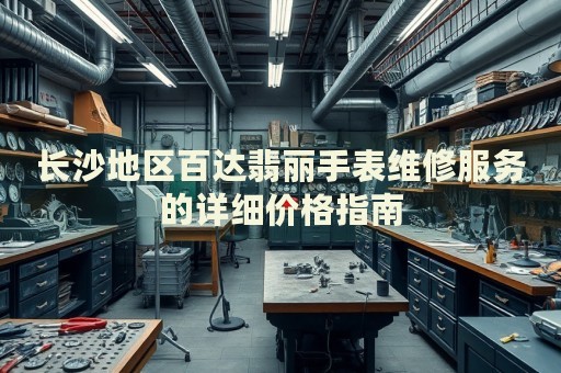長(zhǎng)沙地區(qū)百達(dá)翡麗手表維修服務(wù)的詳細(xì)價(jià)格指南