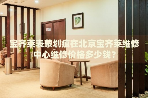 寶齊萊表蒙劃痕在北京寶齊萊維修中心維修價(jià)格多少錢(qián)？