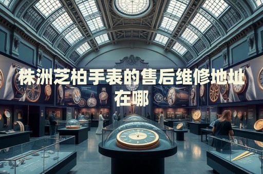 株洲芝柏手表的售后維修地址在哪