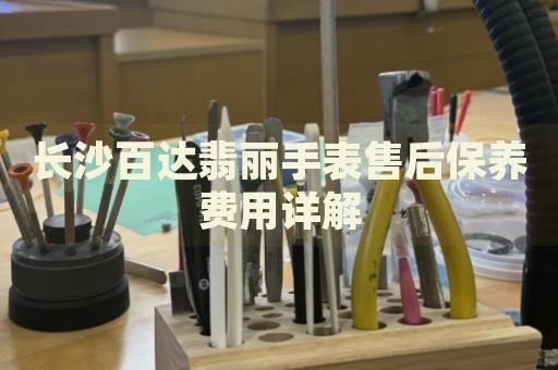 長(zhǎng)沙百達(dá)翡麗手表售后保養(yǎng)費(fèi)用詳解