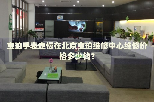 寶珀手表走慢在北京寶珀維修中心維修價(jià)格多少錢(qián)？