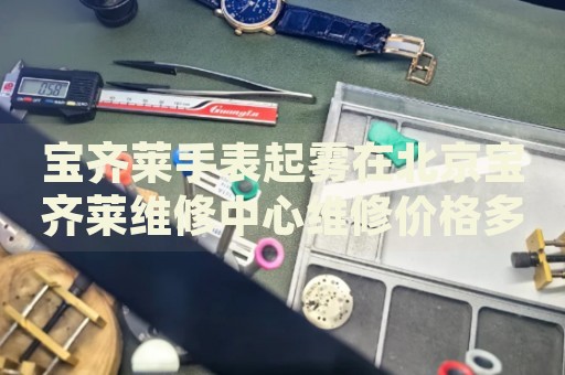 寶齊萊手表起霧在北京寶齊萊維修中心維修價(jià)格多少錢(qián)？