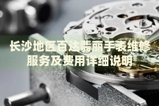 長(zhǎng)沙地區(qū)百達(dá)翡麗手表維修服務(wù)及費(fèi)用詳細(xì)說(shuō)明
