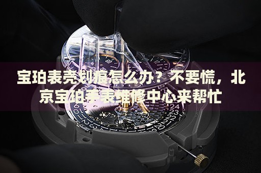 寶珀表殼劃痕怎么辦？不要慌，北京寶珀手表維修中心來幫忙
