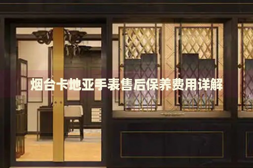 煙臺(tái)卡地亞手表售后保養(yǎng)費(fèi)用詳解