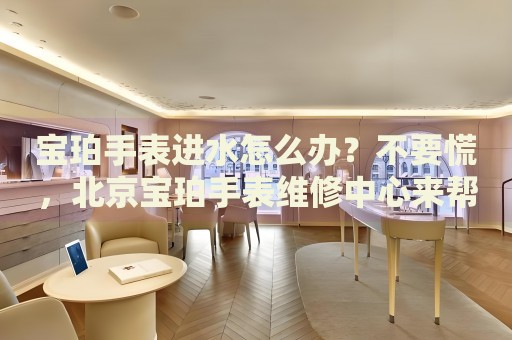 寶珀手表進水怎么辦？不要慌，北京寶珀手表維修中心來幫忙