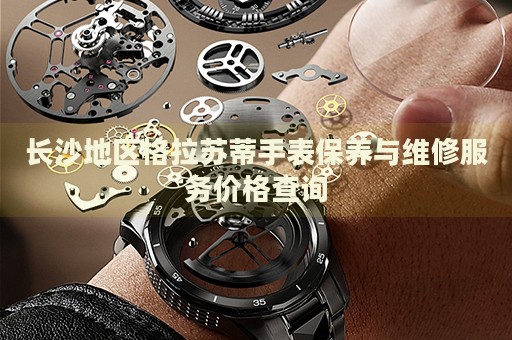 長(zhǎng)沙地區(qū)格拉蘇蒂手表保養(yǎng)與維修服務(wù)價(jià)格查詢