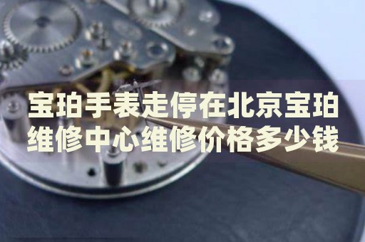 寶珀手表走停在北京寶珀維修中心維修價格多少錢？