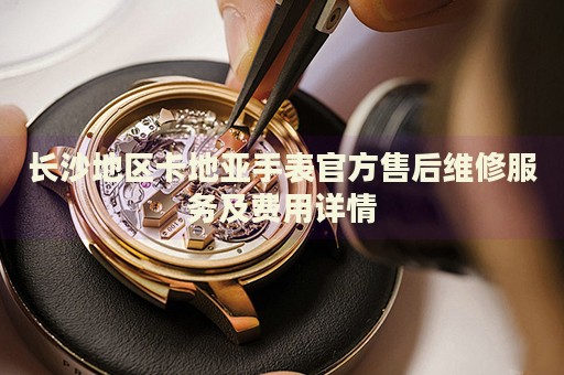 長(zhǎng)沙地區(qū)卡地亞手表官方售后維修服務(wù)及費(fèi)用詳情