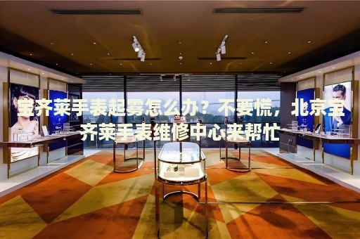 寶齊萊手表起霧怎么辦？不要慌，北京寶齊萊手表維修中心來幫忙