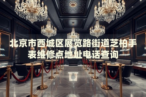 北京市西城區(qū)展覽路街道芝柏手表維修點(diǎn)地址電話查詢