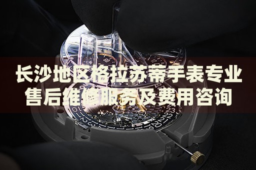 長(zhǎng)沙地區(qū)格拉蘇蒂手表專業(yè)售后維修服務(wù)及費(fèi)用咨詢