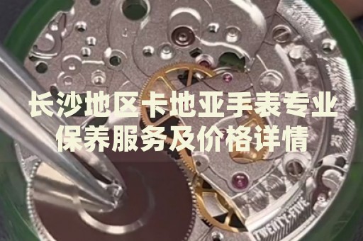長(zhǎng)沙地區(qū)卡地亞手表專業(yè)保養(yǎng)服務(wù)及價(jià)格詳情