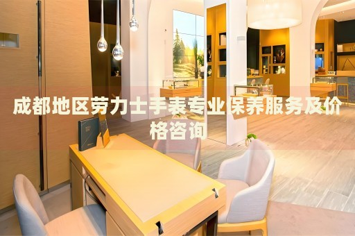 成都地區(qū)勞力士手表專業(yè)保養(yǎng)服務(wù)及價(jià)格咨詢