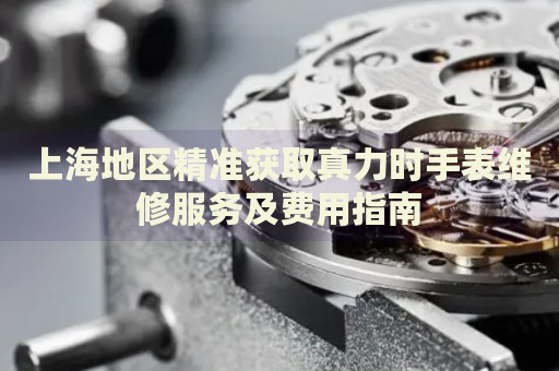 上海地區(qū)精準(zhǔn)獲取真力時(shí)手表維修服務(wù)及費(fèi)用指南