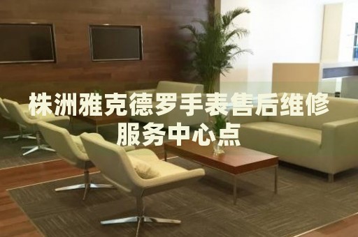 株洲雅克德羅手表售后維修服務(wù)中心點(diǎn)