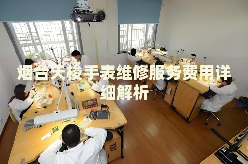 煙臺(tái)天梭手表維修服務(wù)費(fèi)用詳細(xì)解析
