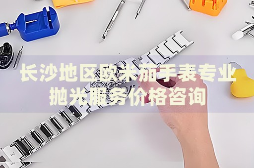 長沙地區(qū)歐米茄手表專業(yè)拋光服務(wù)價(jià)格咨詢