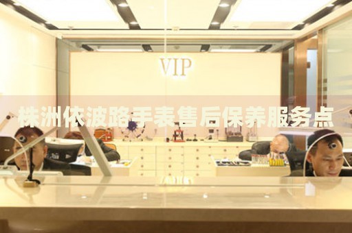 株洲依波路手表售后保養(yǎng)服務(wù)點(diǎn)
