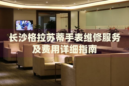 長沙格拉蘇蒂手表維修服務(wù)及費(fèi)用詳細(xì)指南