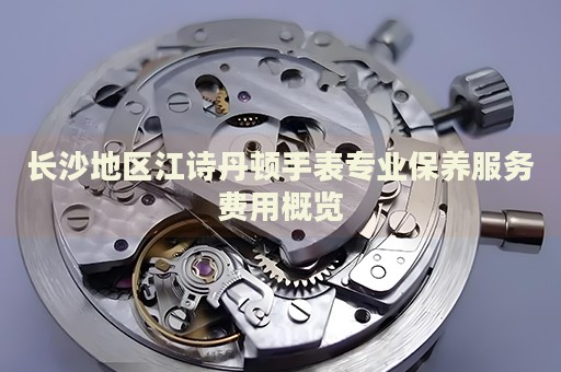 長沙地區(qū)江詩丹頓手表專業(yè)保養(yǎng)服務(wù)費(fèi)用概覽