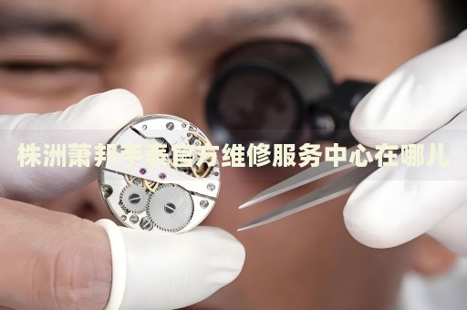 株洲蕭邦手表官方維修服務(wù)中心在哪兒