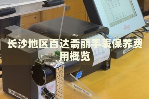 長沙地區(qū)百達(dá)翡麗手表保養(yǎng)費(fèi)用概覽