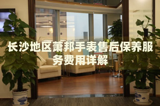 長沙地區(qū)蕭邦手表售后保養(yǎng)服務(wù)費(fèi)用詳解