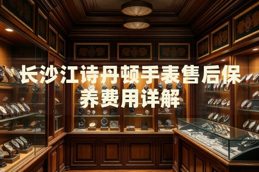長沙江詩丹頓手表售后保養(yǎng)費(fèi)用詳解