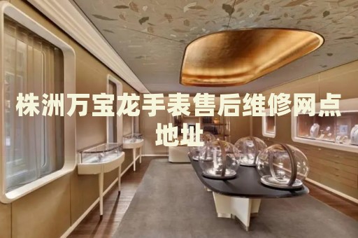 株洲萬寶龍手表售后維修網(wǎng)點地址
