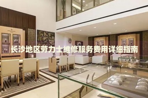 長沙地區(qū)勞力士維修服務(wù)費用詳細(xì)指南