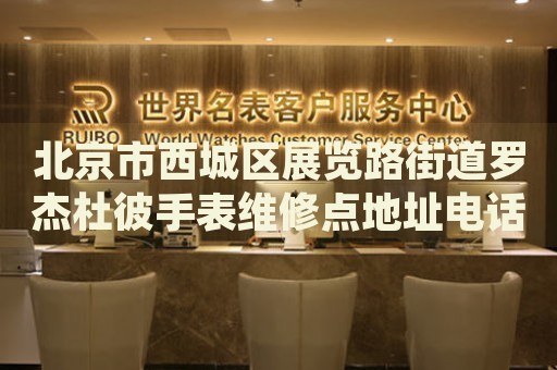 北京市西城區(qū)展覽路街道羅杰杜彼手表維修點地址電話查詢