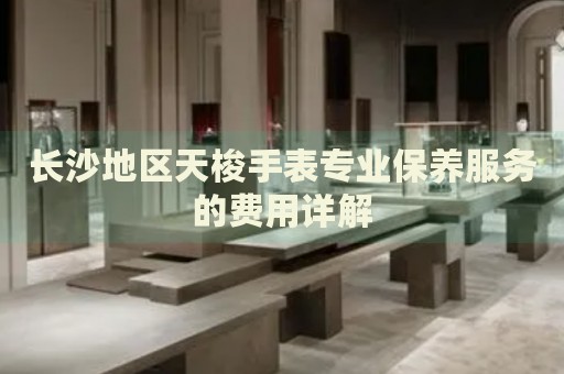 長沙地區(qū)天梭手表專業(yè)保養(yǎng)服務(wù)的費用詳解